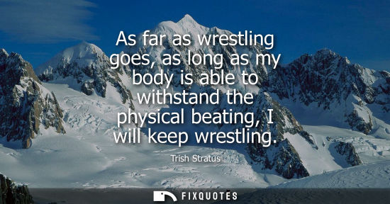 Small: As far as wrestling goes, as long as my body is able to withstand the physical beating, I will keep wre