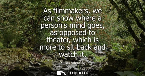 Small: As filmmakers, we can show where a persons mind goes, as opposed to theater, which is more to sit back 