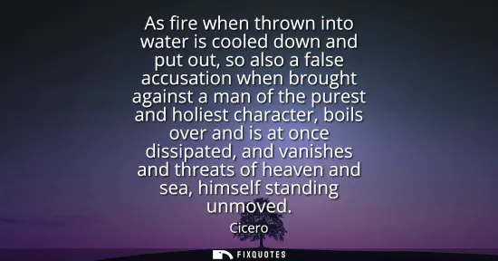 Small: As fire when thrown into water is cooled down and put out, so also a false accusation when brought against a m