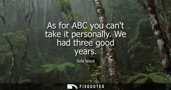 Small: As for ABC you cant take it personally. We had three good years - Sela Ward