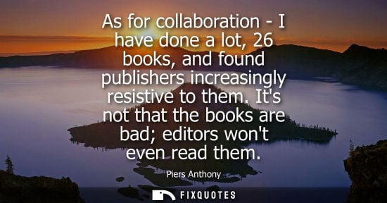 Small: As for collaboration - I have done a lot, 26 books, and found publishers increasingly resistive to them