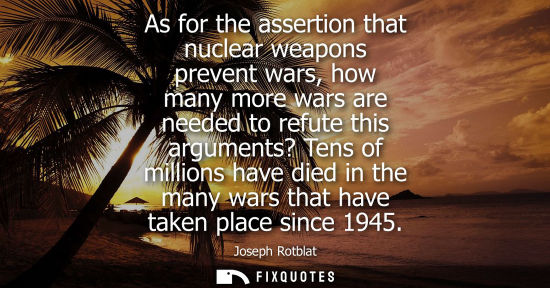 Small: As for the assertion that nuclear weapons prevent wars, how many more wars are needed to refute this ar