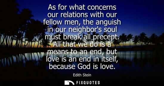 Small: As for what concerns our relations with our fellow men, the anguish in our neighbors soul must break al