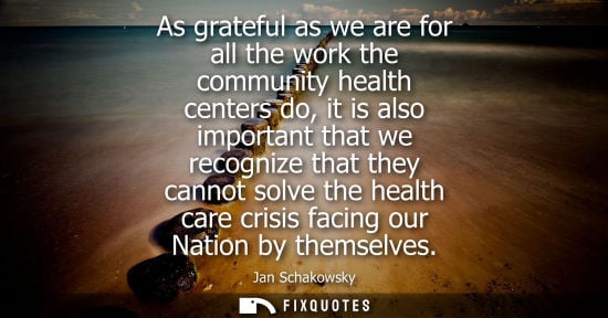 Small: As grateful as we are for all the work the community health centers do, it is also important that we re
