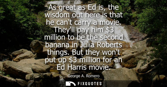 Small: As great as Ed is, the wisdom out here is that he cant carry a movie. Theyll pay him 3 million to be th