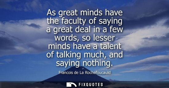 Small: As great minds have the faculty of saying a great deal in a few words, so lesser minds have a talent of talkin
