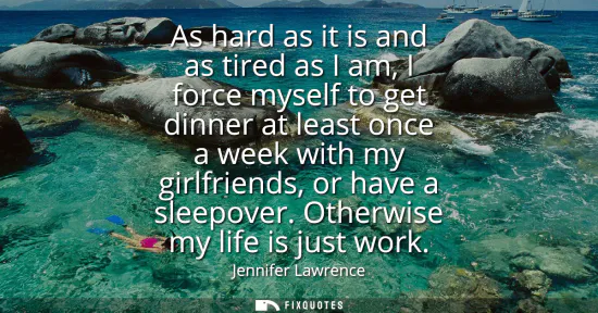 Small: As hard as it is and as tired as I am, I force myself to get dinner at least once a week with my girlfriends, 