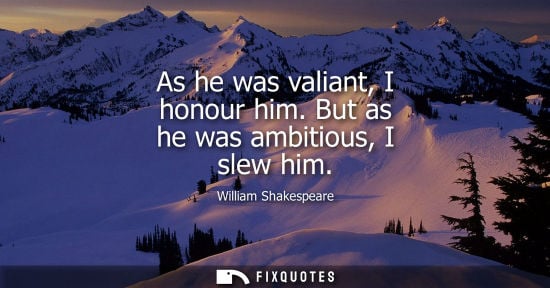 Small: As he was valiant, I honour him. But as he was ambitious, I slew him