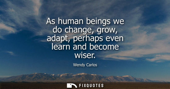 Small: As human beings we do change, grow, adapt, perhaps even learn and become wiser