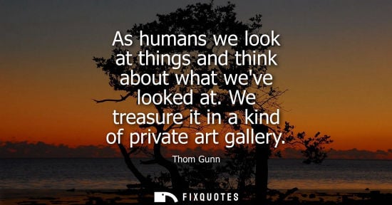 Small: As humans we look at things and think about what weve looked at. We treasure it in a kind of private ar