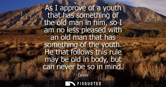 Small: As I approve of a youth that has something of the old man in him, so I am no less pleased with an old m