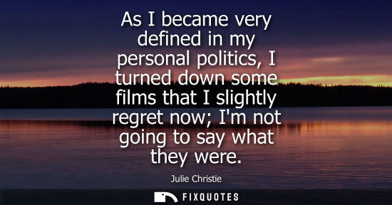 Small: As I became very defined in my personal politics, I turned down some films that I slightly regret now I