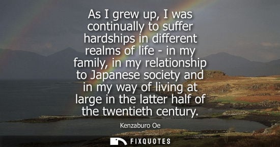 Small: As I grew up, I was continually to suffer hardships in different realms of life - in my family, in my r