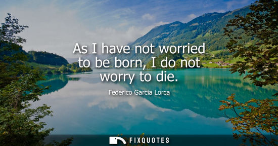 Small: As I have not worried to be born, I do not worry to die