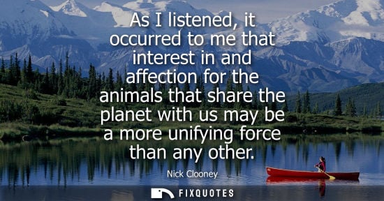 Small: As I listened, it occurred to me that interest in and affection for the animals that share the planet w