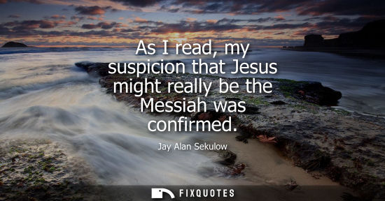 Small: As I read, my suspicion that Jesus might really be the Messiah was confirmed