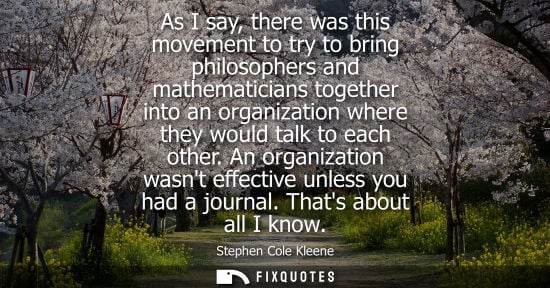 Small: As I say, there was this movement to try to bring philosophers and mathematicians together into an orga