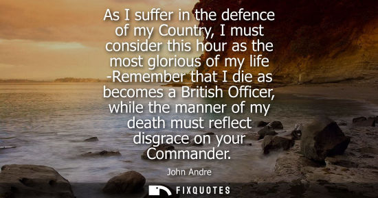 Small: As I suffer in the defence of my Country, I must consider this hour as the most glorious of my life -Re