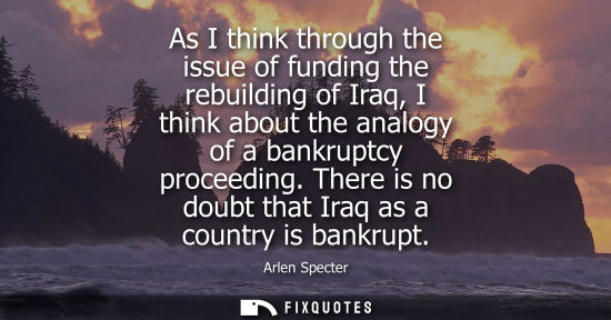 Small: As I think through the issue of funding the rebuilding of Iraq, I think about the analogy of a bankrupt