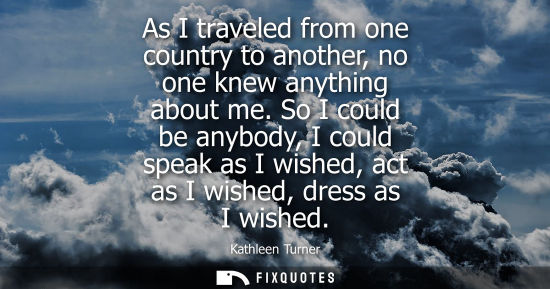 Small: As I traveled from one country to another, no one knew anything about me. So I could be anybody, I coul
