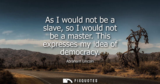 Small: As I would not be a slave, so I would not be a master. This expresses my idea of democracy - Abraham Lincoln