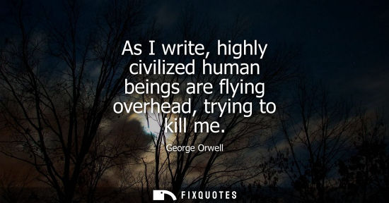Small: As I write, highly civilized human beings are flying overhead, trying to kill me