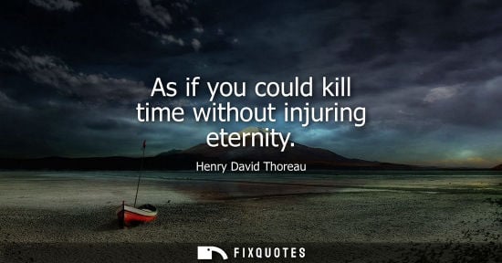 Small: As if you could kill time without injuring eternity - Henry David Thoreau