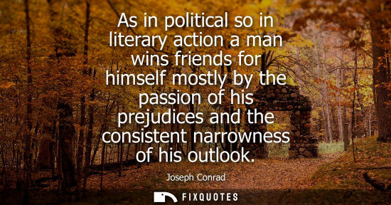 Small: As in political so in literary action a man wins friends for himself mostly by the passion of his prejudices a