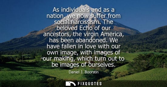 Small: As individuals and as a nation, we now suffer from social narcissism. The beloved Echo of our ancestors