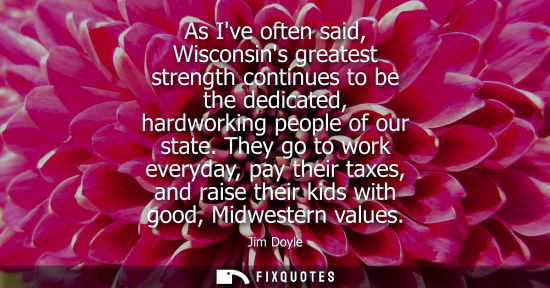 Small: As Ive often said, Wisconsins greatest strength continues to be the dedicated, hardworking people of ou