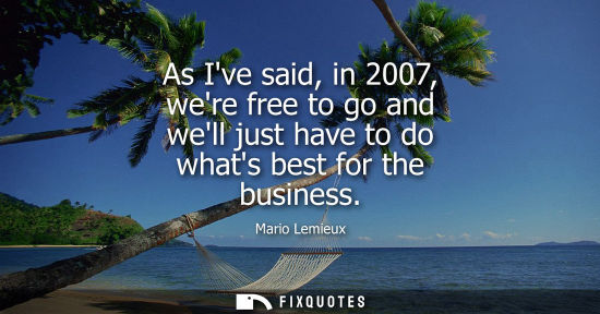 Small: As Ive said, in 2007, were free to go and well just have to do whats best for the business