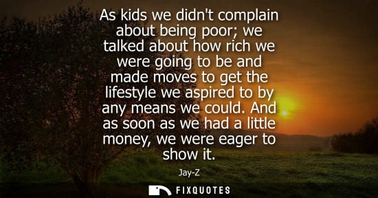 Small: As kids we didnt complain about being poor we talked about how rich we were going to be and made moves 