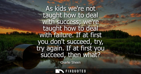 Small: As kids were not taught how to deal with success were taught how to deal with failure. If at first you 