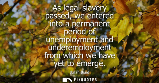 Small: As legal slavery passed, we entered into a permanent period of unemployment and underemployment from which we 