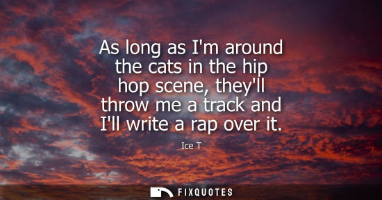 Small: As long as Im around the cats in the hip hop scene, theyll throw me a track and Ill write a rap over it