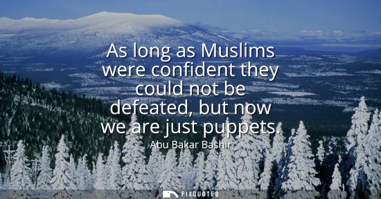 Small: As long as Muslims were confident they could not be defeated, but now we are just puppets