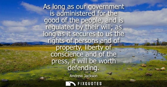 Small: As long as our government is administered for the good of the people, and is regulated by their will as