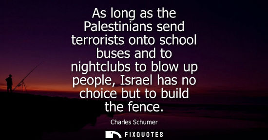 Small: As long as the Palestinians send terrorists onto school buses and to nightclubs to blow up people, Isra