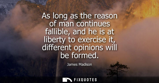 Small: As long as the reason of man continues fallible, and he is at liberty to exercise it, different opinion