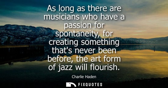 Small: As long as there are musicians who have a passion for spontaneity, for creating something thats never b