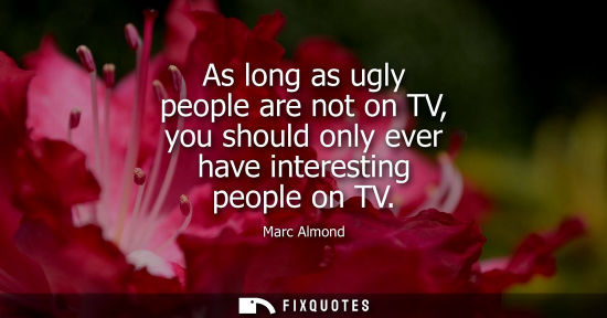 Small: As long as ugly people are not on TV, you should only ever have interesting people on TV