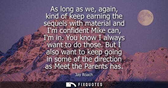 Small: As long as we, again, kind of keep earning the sequels with material and Im confident Mike can, Im in. 