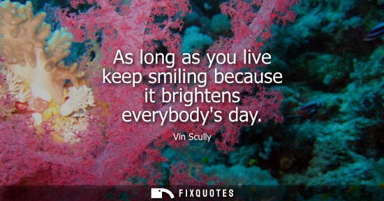 Small: As long as you live keep smiling because it brightens everybodys day
