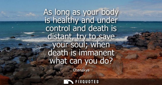 Small: As long as your body is healthy and under control and death is distant, try to save your soul when deat
