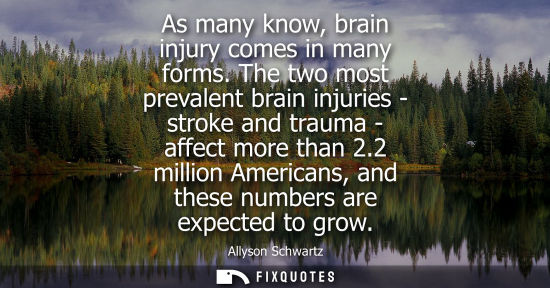 Small: As many know, brain injury comes in many forms. The two most prevalent brain injuries - stroke and trauma - af