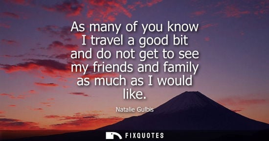 Small: As many of you know I travel a good bit and do not get to see my friends and family as much as I would 