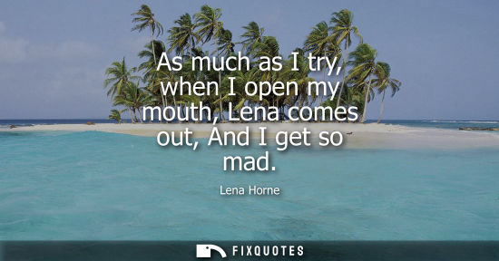Small: As much as I try, when I open my mouth, Lena comes out, And I get so mad