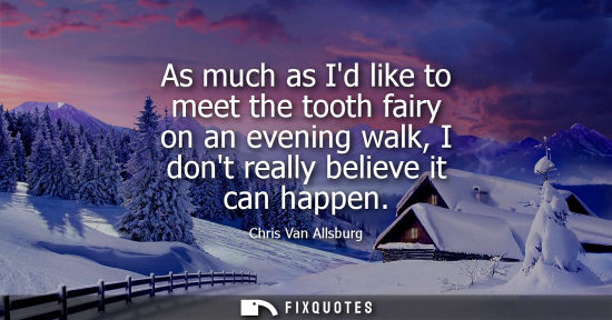 Small: As much as Id like to meet the tooth fairy on an evening walk, I dont really believe it can happen