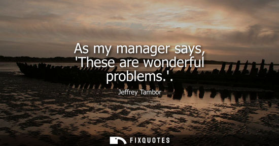 Small: As my manager says, These are wonderful problems.