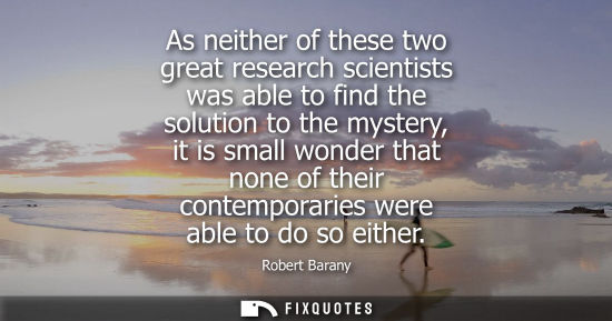 Small: As neither of these two great research scientists was able to find the solution to the mystery, it is s